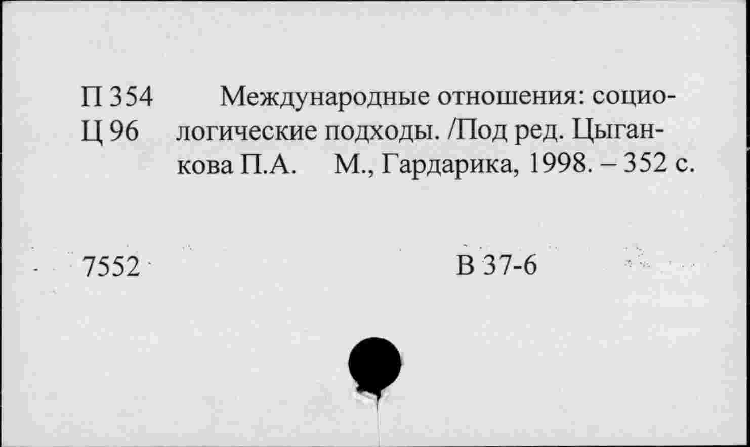 ﻿П 354 Международные отношения: социо-Ц 96 логические подходы. /Под ред. Цыганкова П.А. М., Гардарика, 1998. - 352 с.
7552
В 37-6